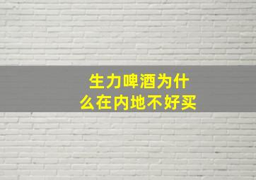 生力啤酒为什么在内地不好买