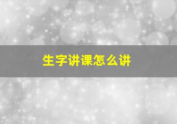 生字讲课怎么讲