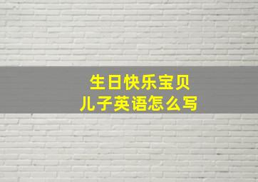 生日快乐宝贝儿子英语怎么写