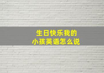 生日快乐我的小孩英语怎么说