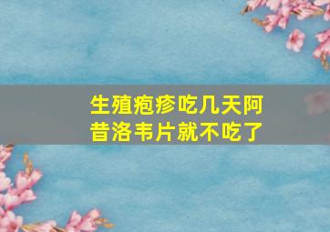 生殖疱疹吃几天阿昔洛韦片就不吃了