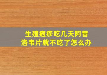 生殖疱疹吃几天阿昔洛韦片就不吃了怎么办