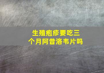 生殖疱疹要吃三个月阿昔洛韦片吗