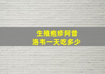 生殖疱疹阿昔洛韦一天吃多少