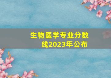 生物医学专业分数线2023年公布