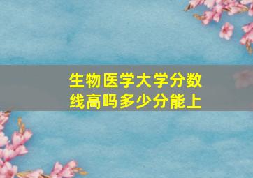 生物医学大学分数线高吗多少分能上