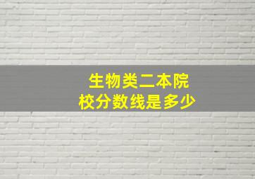 生物类二本院校分数线是多少