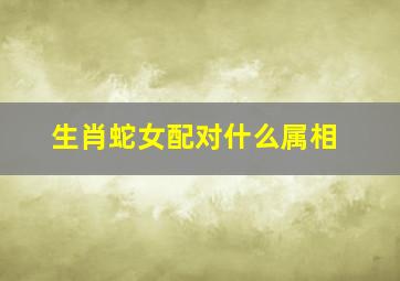 生肖蛇女配对什么属相