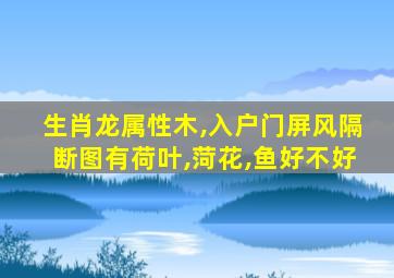 生肖龙属性木,入户门屏风隔断图有荷叶,菏花,鱼好不好