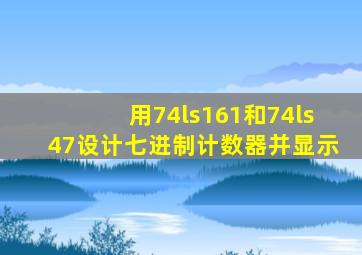 用74ls161和74ls47设计七进制计数器并显示