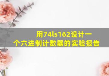 用74ls162设计一个六进制计数器的实验报告