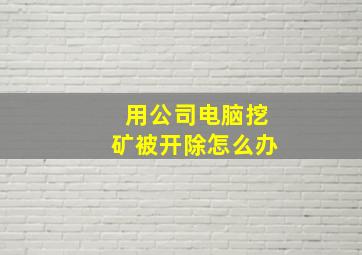 用公司电脑挖矿被开除怎么办