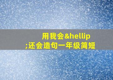 用我会…还会造句一年级简短