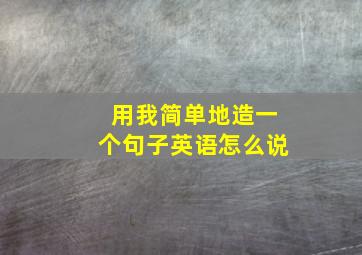 用我简单地造一个句子英语怎么说