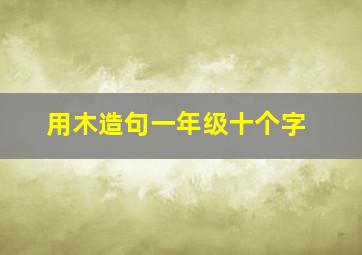 用木造句一年级十个字