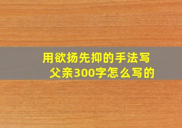 用欲扬先抑的手法写父亲300字怎么写的