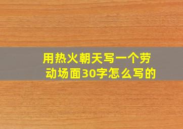 用热火朝天写一个劳动场面30字怎么写的