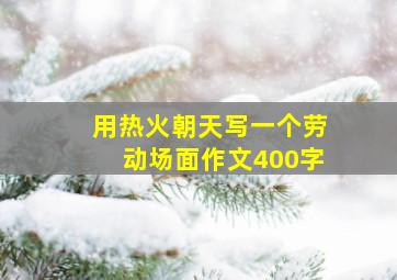 用热火朝天写一个劳动场面作文400字