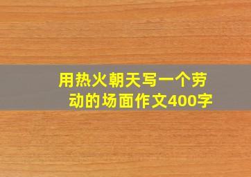 用热火朝天写一个劳动的场面作文400字