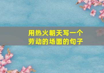 用热火朝天写一个劳动的场面的句子