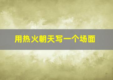 用热火朝天写一个场面