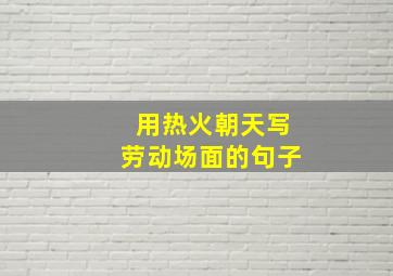 用热火朝天写劳动场面的句子