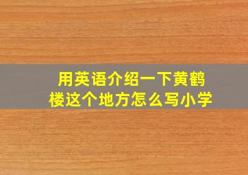 用英语介绍一下黄鹤楼这个地方怎么写小学