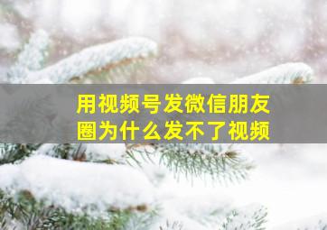 用视频号发微信朋友圈为什么发不了视频