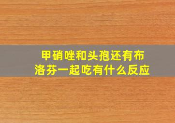 甲硝唑和头孢还有布洛芬一起吃有什么反应