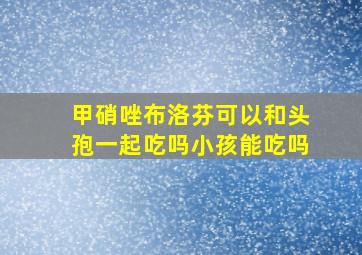 甲硝唑布洛芬可以和头孢一起吃吗小孩能吃吗