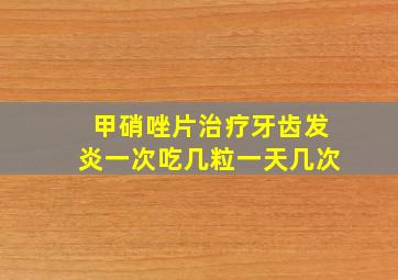 甲硝唑片治疗牙齿发炎一次吃几粒一天几次