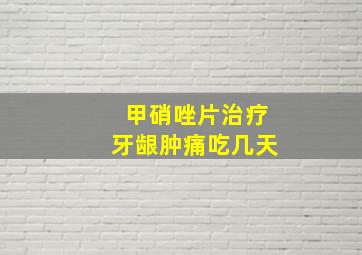 甲硝唑片治疗牙龈肿痛吃几天