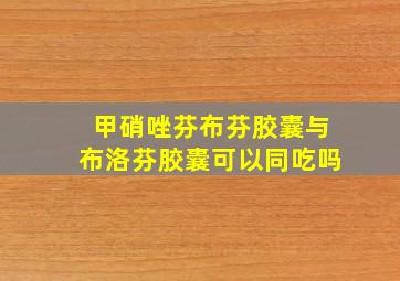 甲硝唑芬布芬胶囊与布洛芬胶囊可以同吃吗