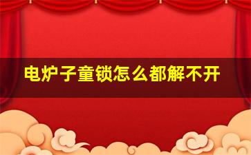 电炉子童锁怎么都解不开