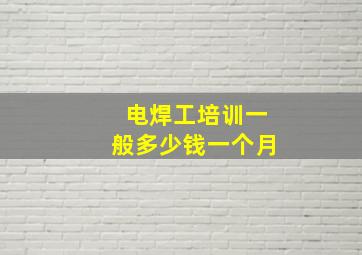 电焊工培训一般多少钱一个月