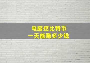 电脑挖比特币一天能赚多少钱