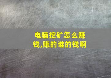 电脑挖矿怎么赚钱,赚的谁的钱啊