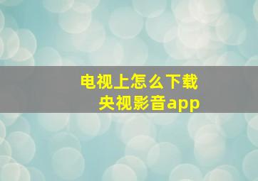 电视上怎么下载央视影音app