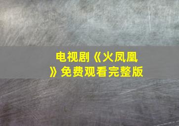 电视剧《火凤凰》免费观看完整版