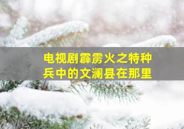 电视剧霹雳火之特种兵中的文澜县在那里