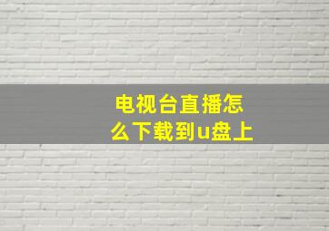 电视台直播怎么下载到u盘上