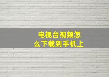 电视台视频怎么下载到手机上