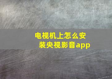 电视机上怎么安装央视影音app