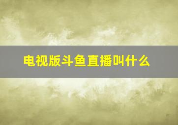 电视版斗鱼直播叫什么