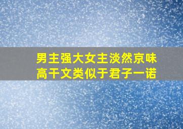 男主强大女主淡然京味高干文类似于君子一诺