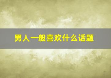 男人一般喜欢什么话题