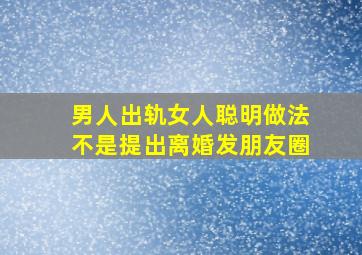 男人出轨女人聪明做法不是提出离婚发朋友圈