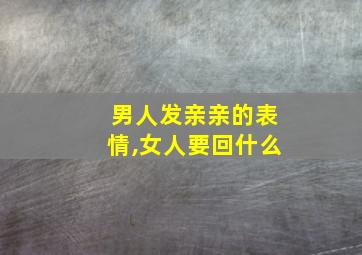 男人发亲亲的表情,女人要回什么