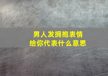 男人发拥抱表情给你代表什么意思