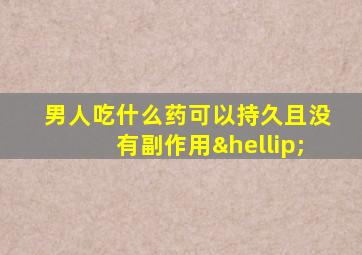 男人吃什么药可以持久且没有副作用…